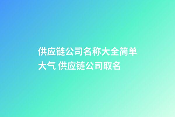 供应链公司名称大全简单大气 供应链公司取名-第1张-公司起名-玄机派